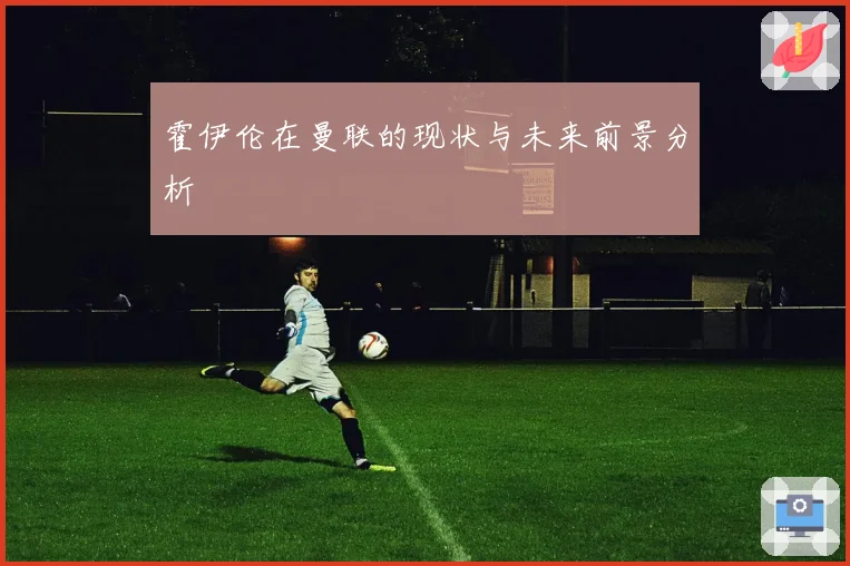 霍伊伦在曼联的现状与未来前景分析
