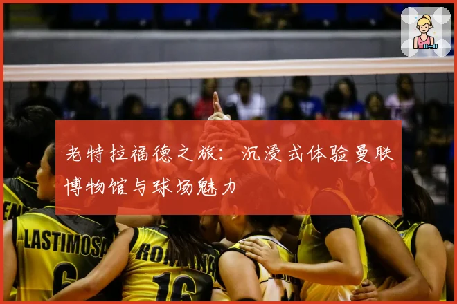 老特拉福德之旅：沉浸式体验曼联博物馆与球场魅力