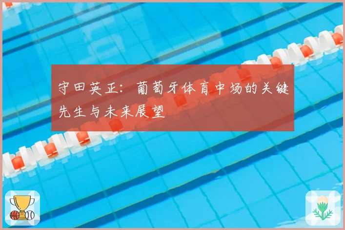 守田英正：葡萄牙体育中场的关键先生与未来展望