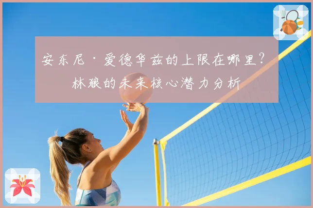 安东尼·爱德华兹的上限在哪里？森林狼的未来核心潜力分析