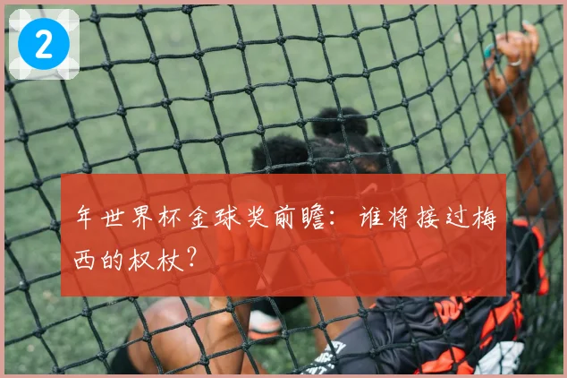 年世界杯金球奖前瞻：谁将接过梅西的权杖？