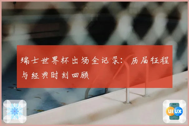瑞士世界杯出场全记录：历届征程与经典时刻回顾