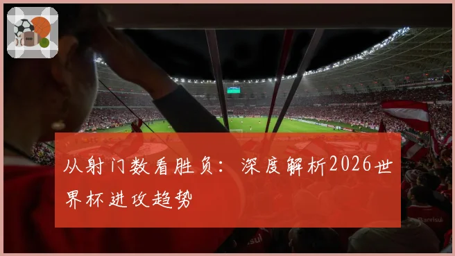 从射门数看胜负：深度解析2026世界杯进攻趋势