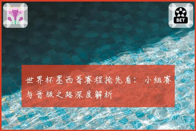 世界杯墨西哥赛程抢先看：小组赛与晋级之路深度解析