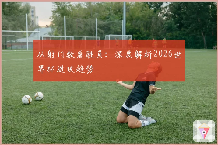 从射门数看胜负：深度解析2026世界杯进攻趋势