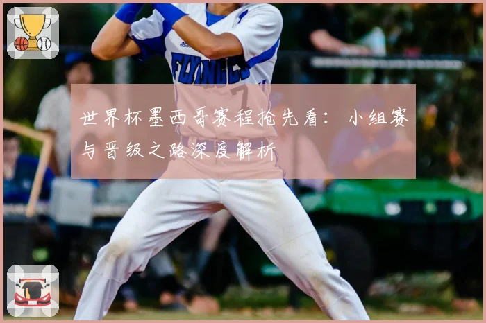 世界杯墨西哥赛程抢先看：小组赛与晋级之路深度解析