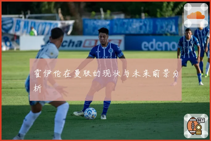 霍伊伦在曼联的现状与未来前景分析
