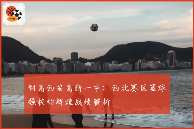 耐高西安高新一中：西北赛区篮球强校的辉煌战绩解析