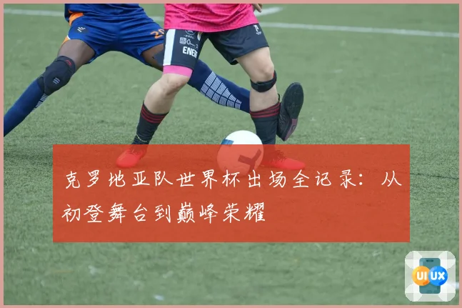 克罗地亚队世界杯出场全记录：从初登舞台到巅峰荣耀