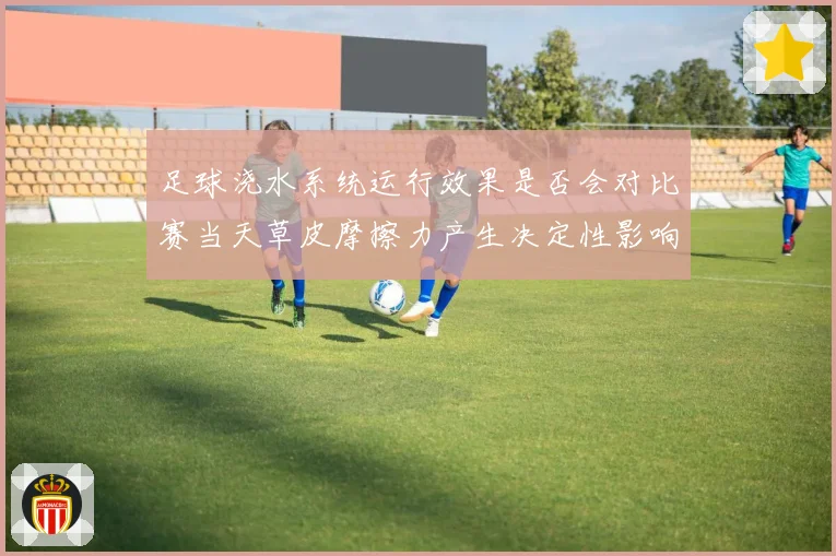 足球浇水系统运行效果是否会对比赛当天草皮摩擦力产生决定性影响