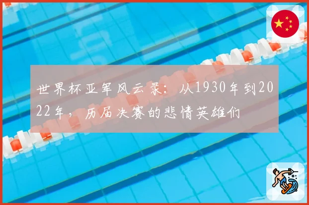 世界杯亚军风云录：从1930年到2022年，历届决赛的悲情英雄们