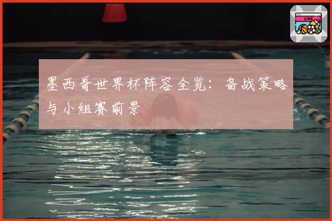 墨西哥世界杯阵容全览：备战策略与小组赛前景