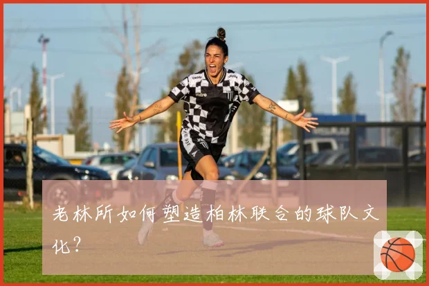 老林所如何塑造柏林联合的球队文化？
