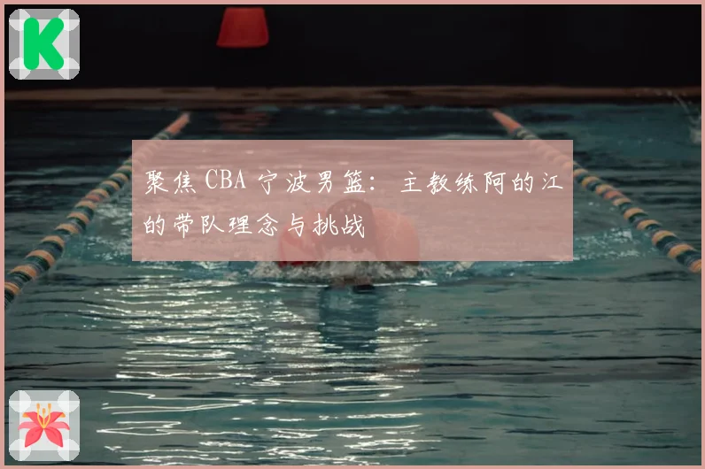 聚焦 CBA 宁波男篮：主教练阿的江的带队理念与挑战