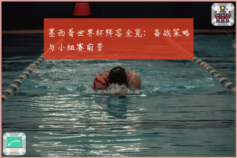 墨西哥世界杯阵容全览：备战策略与小组赛前景