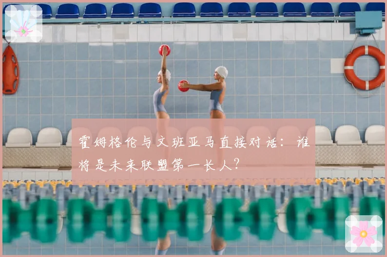 霍姆格伦与文班亚马直接对话：谁将是未来联盟第一长人？