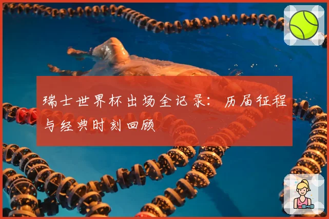 瑞士世界杯出场全记录：历届征程与经典时刻回顾