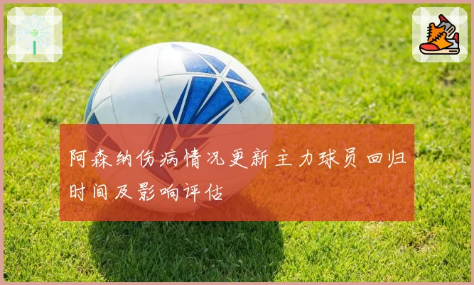 阿森纳伤病情况更新主力球员回归时间及影响评估